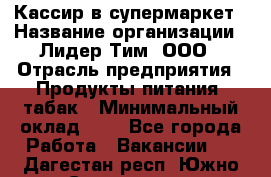 Кассир в супермаркет › Название организации ­ Лидер Тим, ООО › Отрасль предприятия ­ Продукты питания, табак › Минимальный оклад ­ 1 - Все города Работа » Вакансии   . Дагестан респ.,Южно-Сухокумск г.